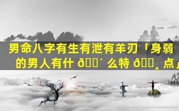 男命八字有生有泄有羊刃「身弱的男人有什 🌴 么特 🌸 点」